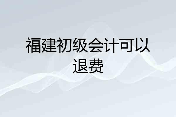福建初级会计可以退费