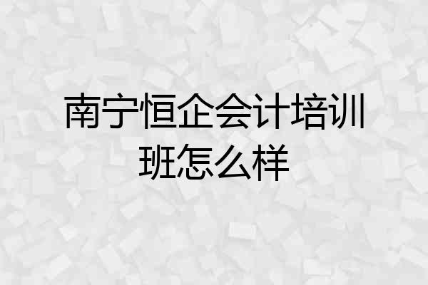 南宁恒企会计培训班怎么样