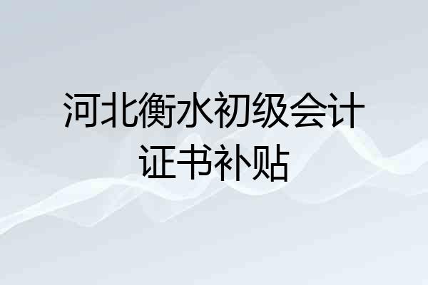 河北衡水初级会计证书补贴