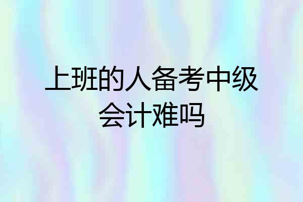 上班的人备考中级会计难吗