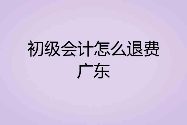 初级会计怎么退费广东