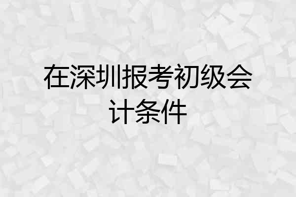 在深圳报考初级会计条件