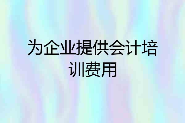 为企业提供会计培训费用