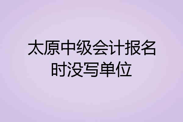 太原中级会计报名时没写单位