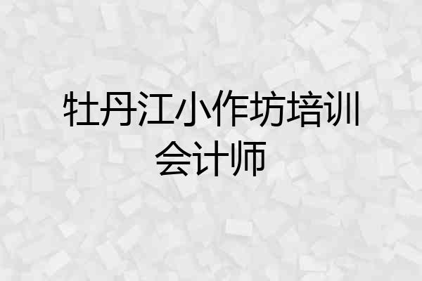 牡丹江小作坊培训会计师