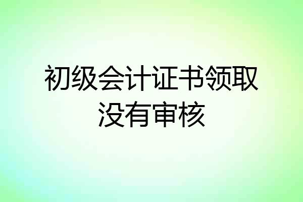 初级会计证书领取没有审核