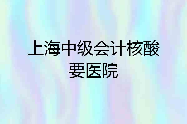上海中级会计核酸要医院