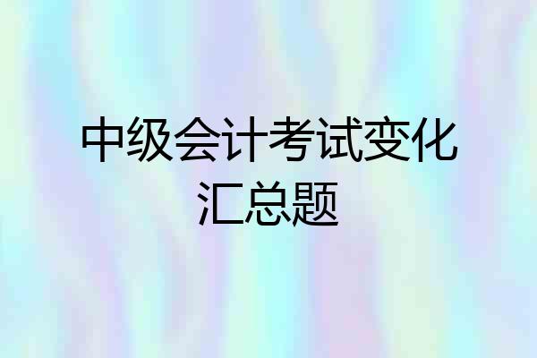 中级会计考试变化汇总题