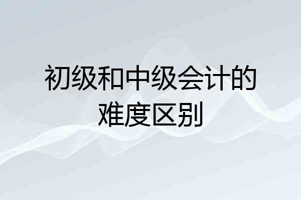 初级和中级会计的难度区别