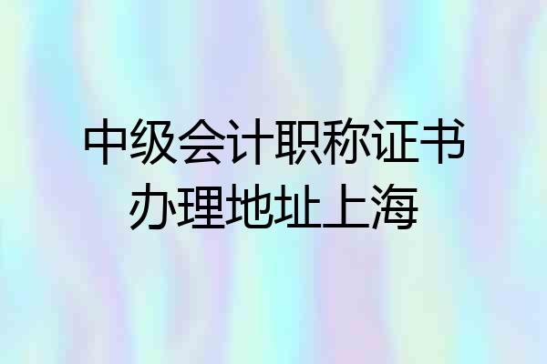 中级会计职称证书办理地址上海