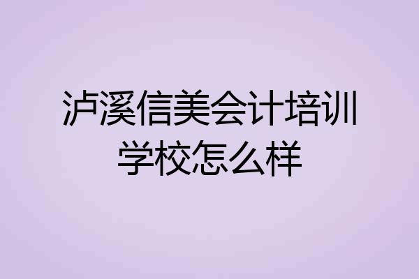 泸溪信美会计培训学校怎么样