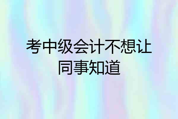 考中级会计不想让同事知道