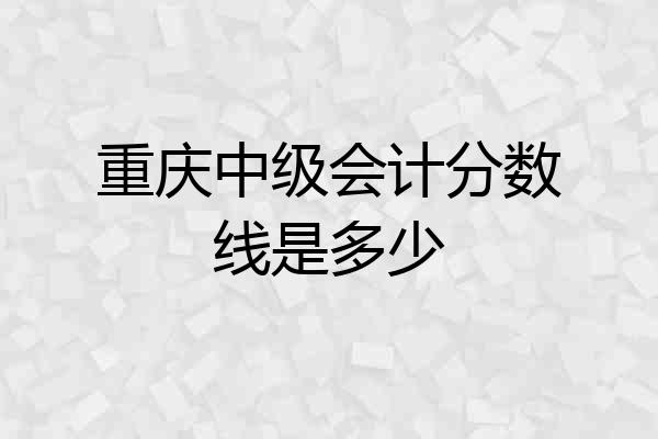 重庆中级会计分数线是多少