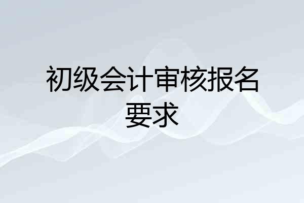 初级会计审核报名要求