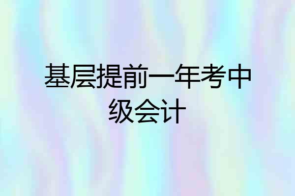 基层提前一年考中级会计