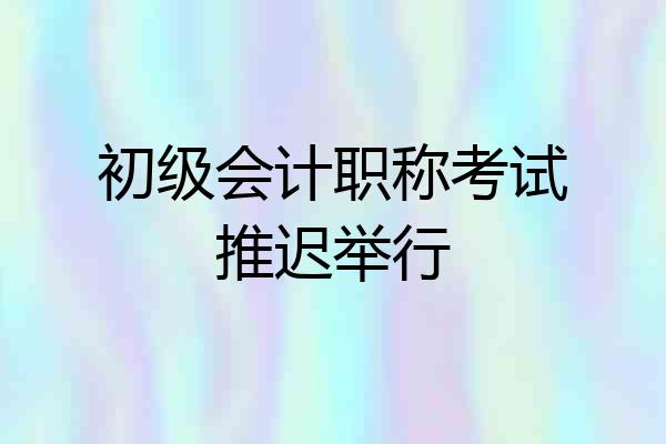 初级会计职称考试推迟举行