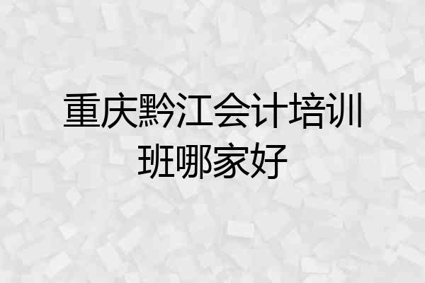 重庆黔江会计培训班哪家好