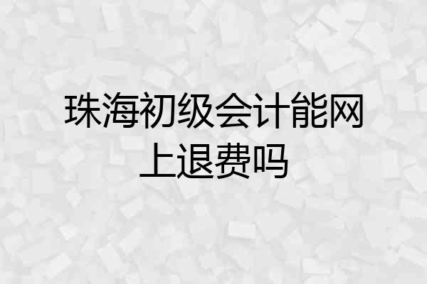 珠海初级会计能网上退费吗