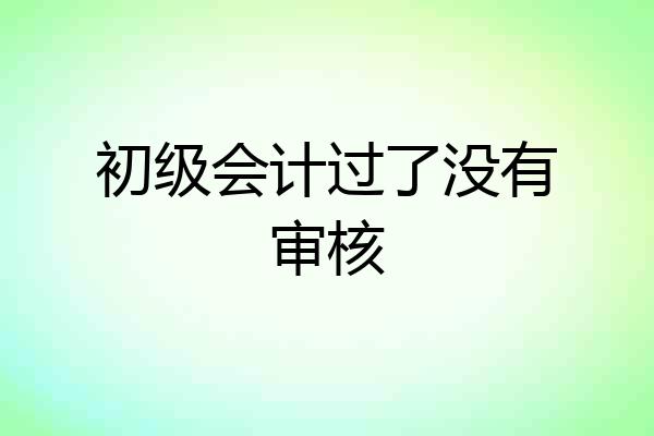 初级会计过了没有审核