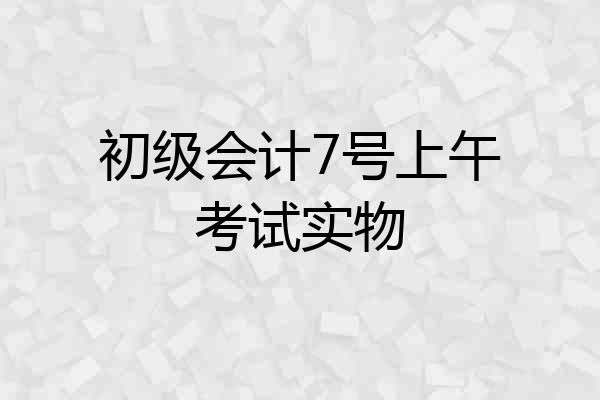 初级会计7号上午考试实物