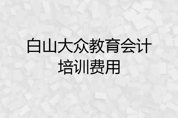 白山大众教育会计培训费用