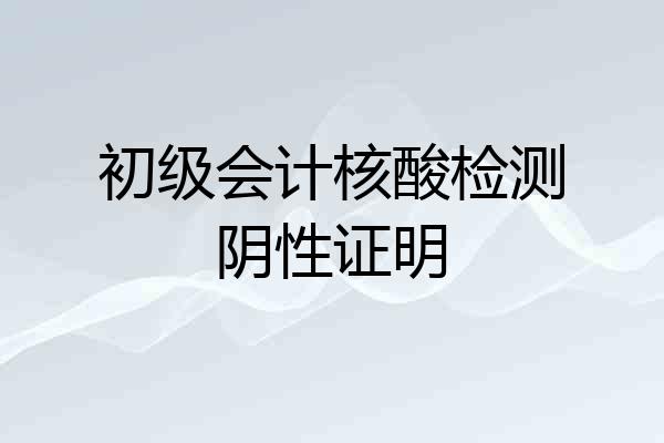 初级会计核酸检测阴性证明