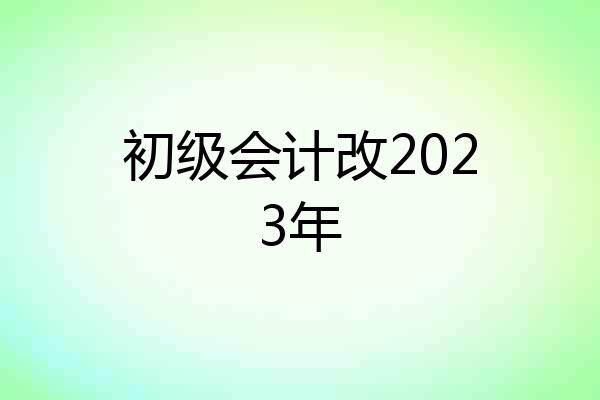 初级会计改2023年