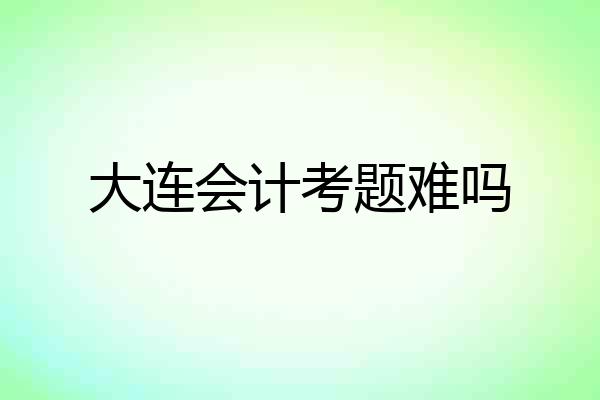 大连会计考题难吗