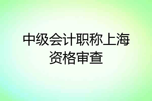 中级会计职称上海资格审查