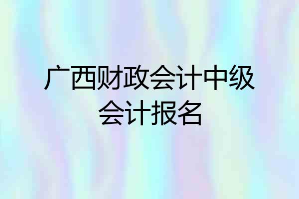 广西财政会计中级会计报名