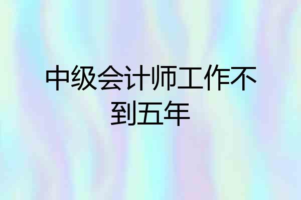 中级会计师工作不到五年