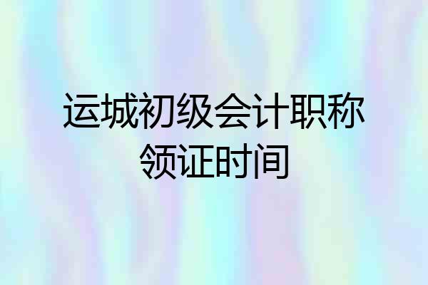 运城初级会计职称领证时间