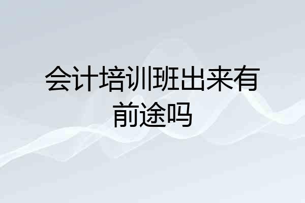 会计培训班出来有前途吗
