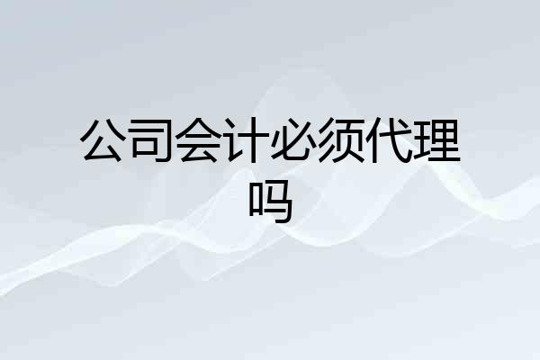 公司会计必须代理吗