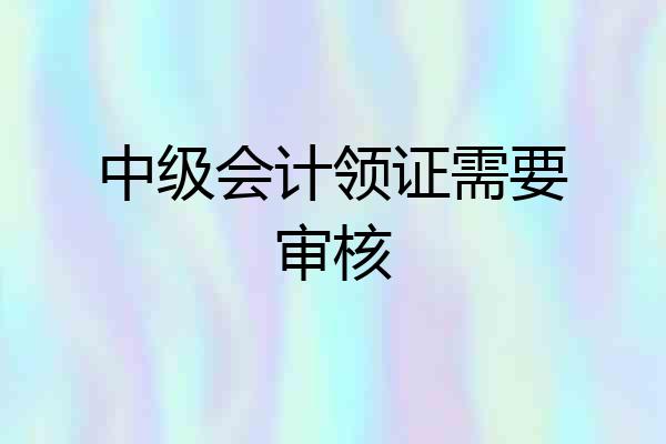 中级会计领证需要审核