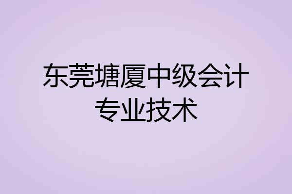 东莞塘厦中级会计专业技术