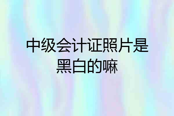 中级会计证照片是黑白的嘛