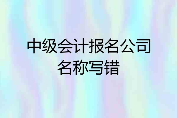 中级会计报名公司名称写错