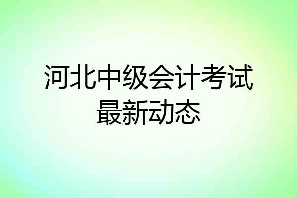河北中级会计考试最新动态