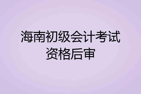 海南初级会计考试资格后审