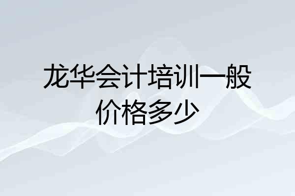 龙华会计培训一般价格多少