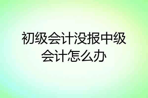 初级会计没报中级会计怎么办