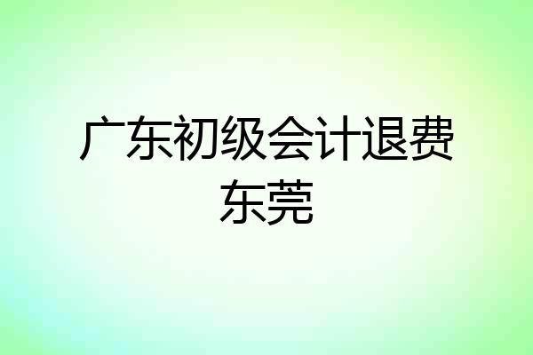 广东初级会计退费东莞