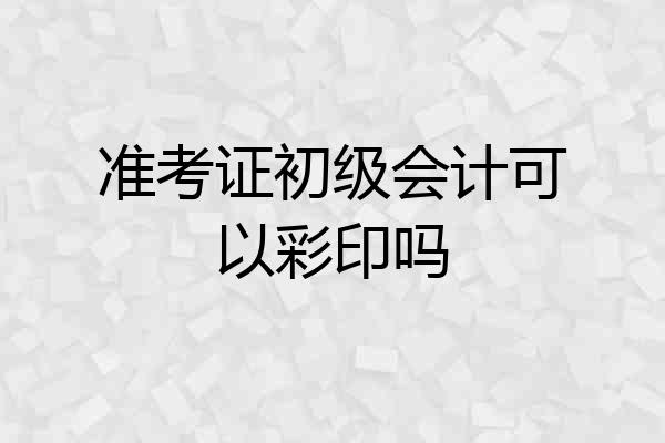 准考证初级会计可以彩印吗