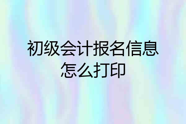 初级会计报名信息怎么打印