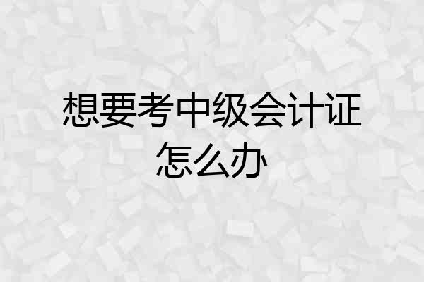 想要考中级会计证怎么办