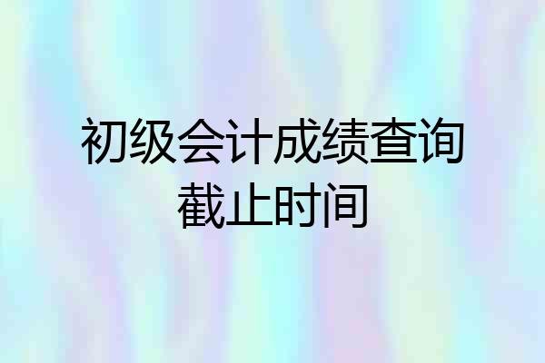 初级会计成绩查询截止时间