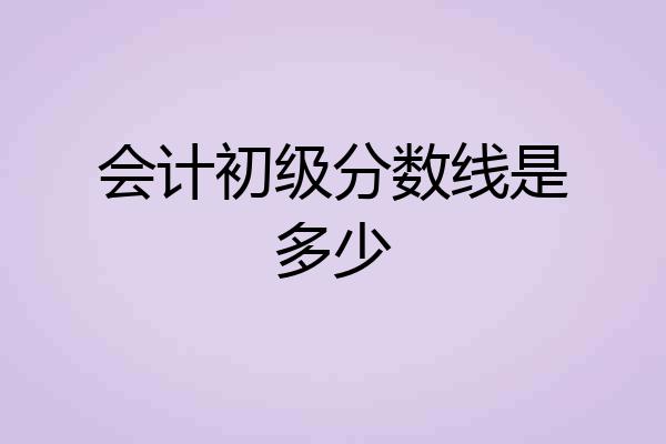 会计初级分数线是多少