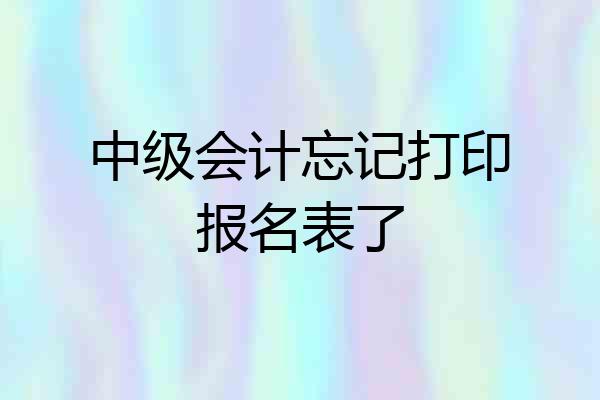 中级会计忘记打印报名表了