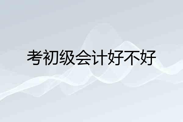 考初级会计好不好